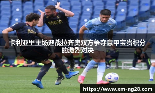卡利亚里主场迎战拉齐奥双方争夺意甲宝贵积分的激烈对决